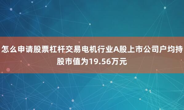 怎么申请股票杠杆交易电机行业A股上市公司户均持股市值为19.56万元