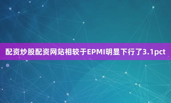 配资炒股配资网站相较于EPMI明显下行了3.1pct