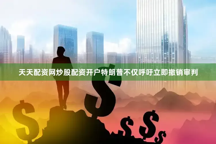 天天配资网炒股配资开户特朗普不仅呼吁立即撤销审判