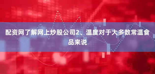 配资网了解网上炒股公司2、温度对于大多数常温食品来说
