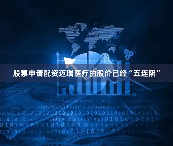 股票申请配资迈瑞医疗的股价已经“五连阴”