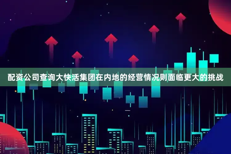 配资公司查询大快活集团在内地的经营情况则面临更大的挑战