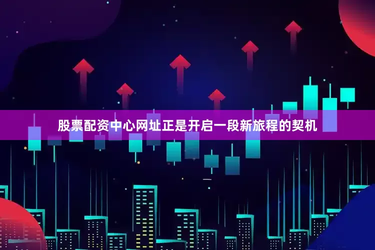 股票配资中心网址正是开启一段新旅程的契机