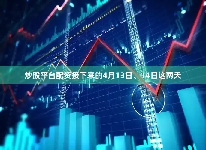 炒股平台配资接下来的4月13日、14日这两天