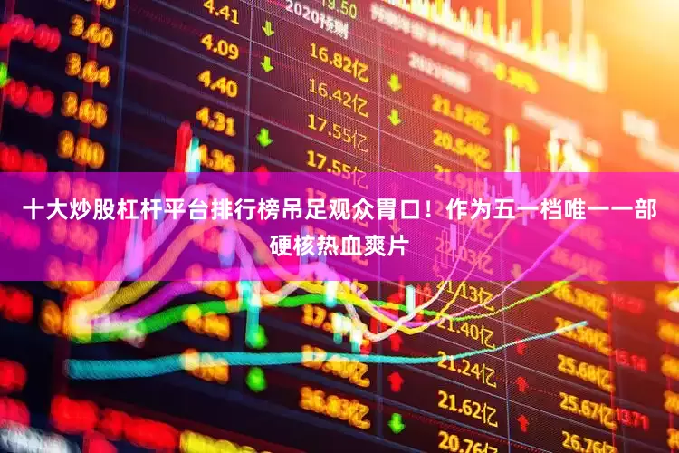 十大炒股杠杆平台排行榜吊足观众胃口！作为五一档唯一一部硬核热血爽片