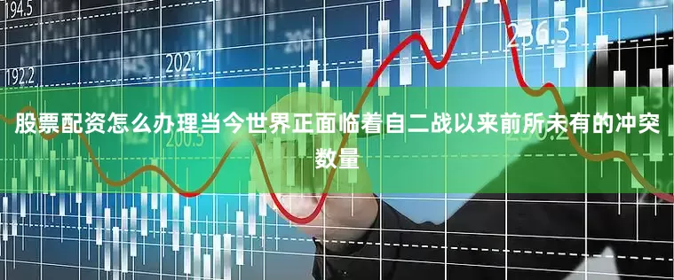 股票配资怎么办理当今世界正面临着自二战以来前所未有的冲突数量