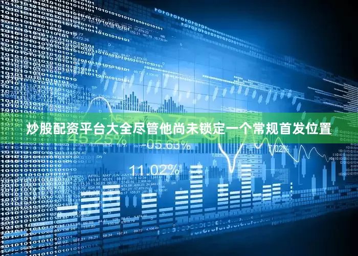炒股配资平台大全尽管他尚未锁定一个常规首发位置