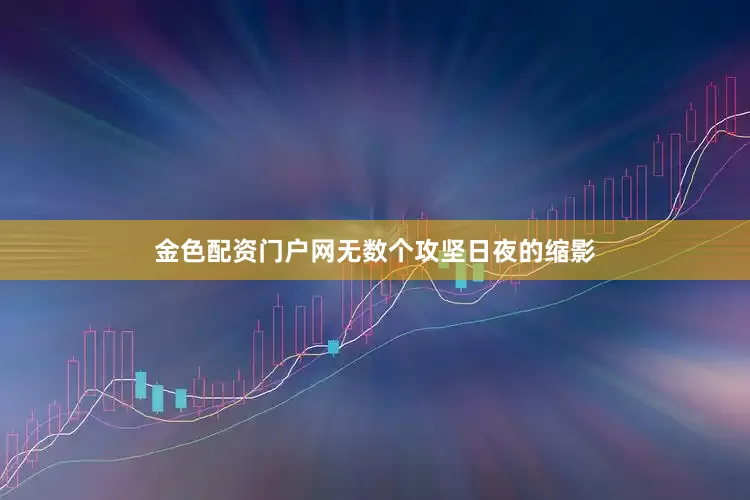金色配资门户网无数个攻坚日夜的缩影