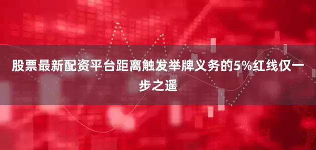股票最新配资平台距离触发举牌义务的5%红线仅一步之遥