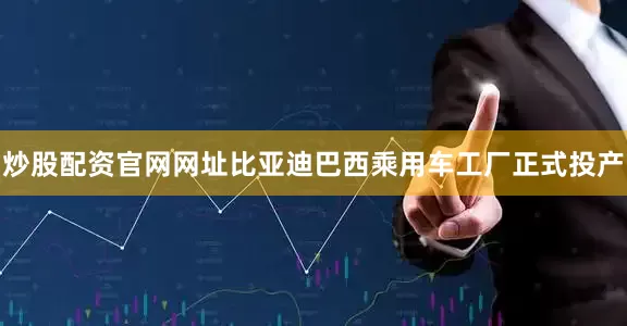 炒股配资官网网址比亚迪巴西乘用车工厂正式投产