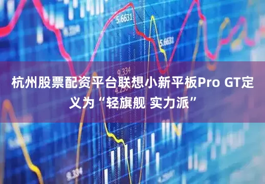 杭州股票配资平台联想小新平板Pro GT定义为“轻旗舰 实力派”