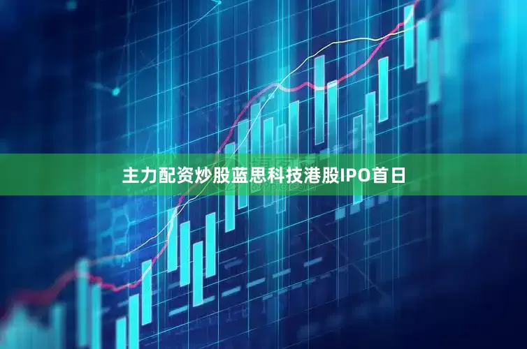 主力配资炒股蓝思科技港股IPO首日