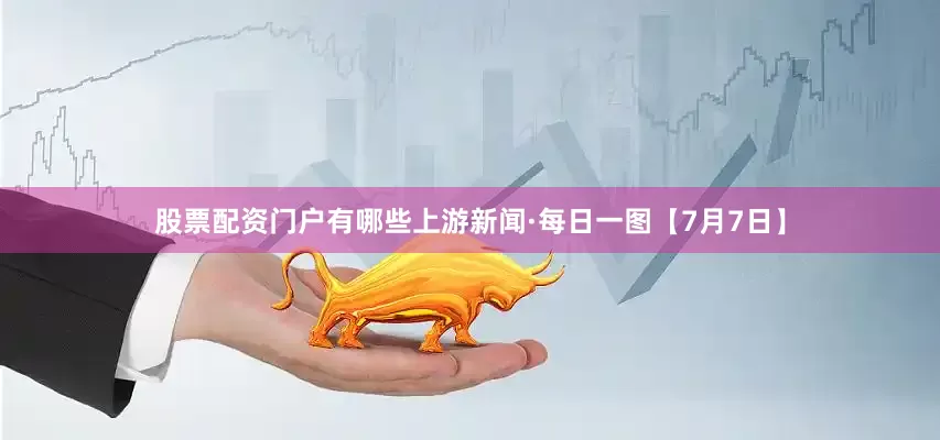 股票配资门户有哪些上游新闻·每日一图【7月7日】