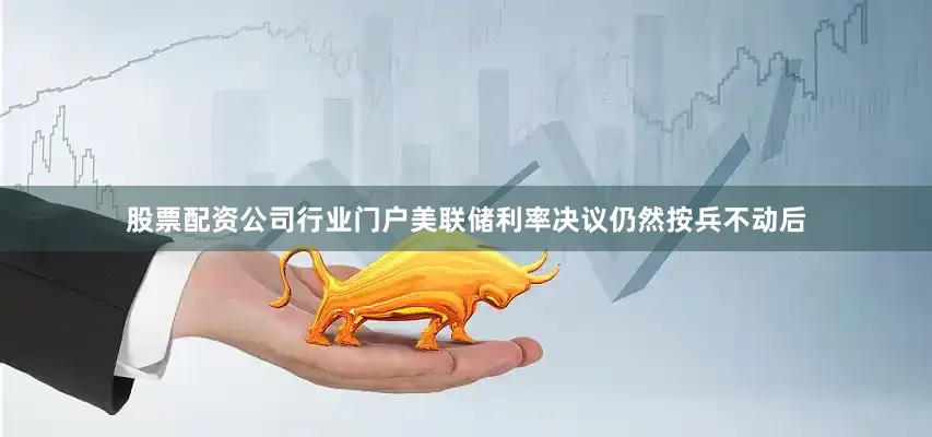 股票配资公司行业门户美联储利率决议仍然按兵不动后