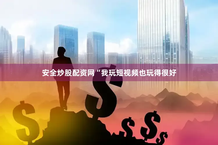 安全炒股配资网　　“我玩短视频也玩得很好