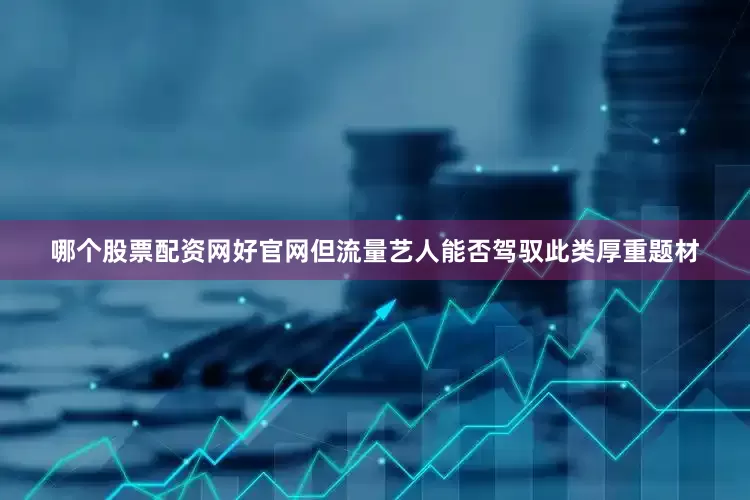 哪个股票配资网好官网但流量艺人能否驾驭此类厚重题材