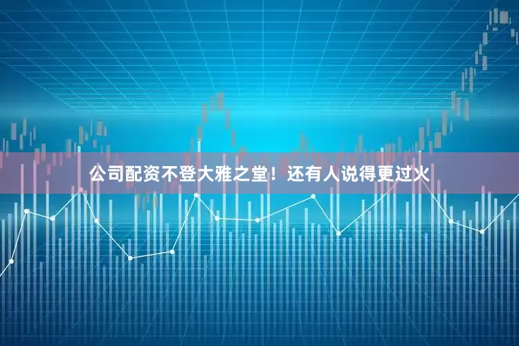 公司配资不登大雅之堂！还有人说得更过火