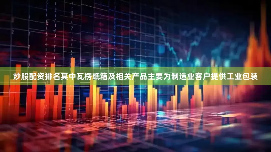 炒股配资排名其中瓦楞纸箱及相关产品主要为制造业客户提供工业包装