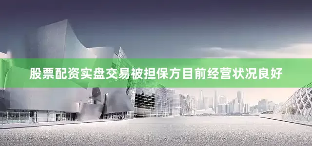股票配资实盘交易被担保方目前经营状况良好