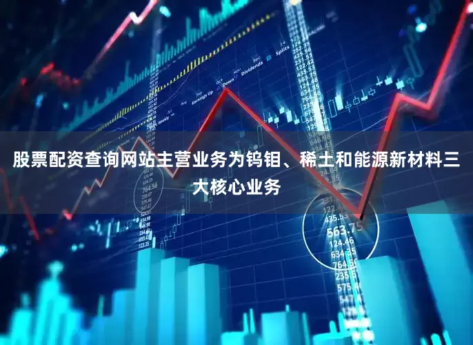 股票配资查询网站主营业务为钨钼、稀土和能源新材料三大核心业务