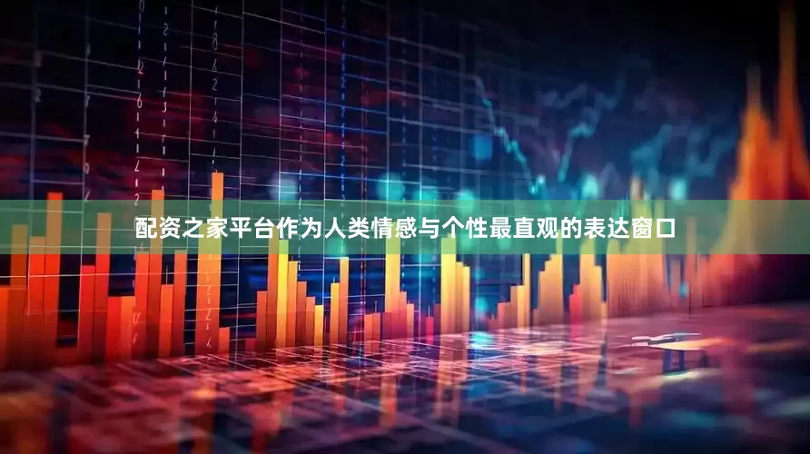 配资之家平台作为人类情感与个性最直观的表达窗口