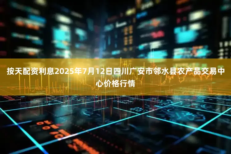 按天配资利息2025年7月12日四川广安市邻水县农产品交易中心价格行情