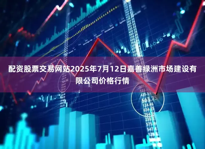 配资股票交易网站2025年7月12日嘉善绿洲市场建设有限公司价格行情