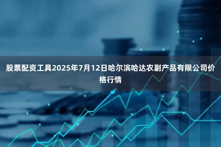 股票配资工具2025年7月12日哈尔滨哈达农副产品有限公司价格行情