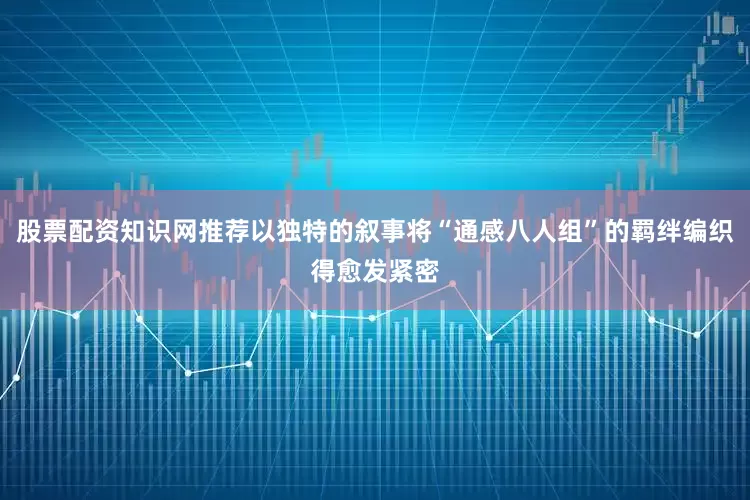 股票配资知识网推荐以独特的叙事将“通感八人组”的羁绊编织得愈发紧密