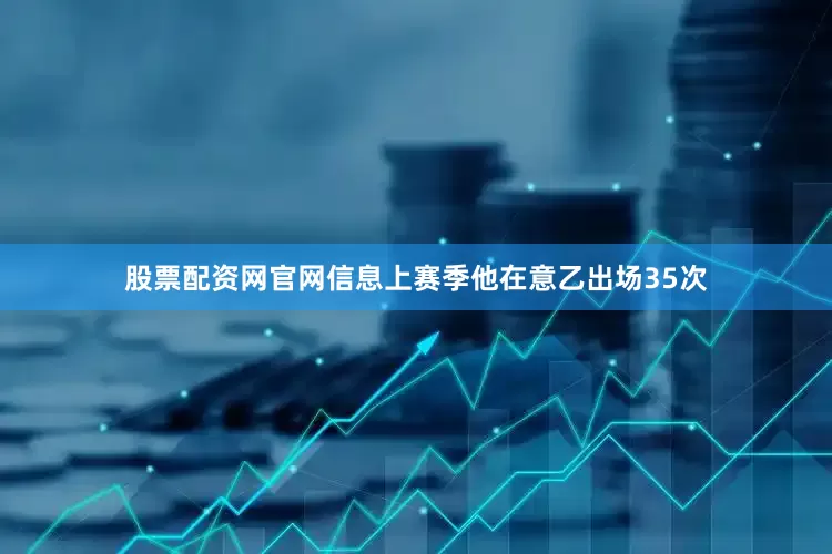 股票配资网官网信息上赛季他在意乙出场35次