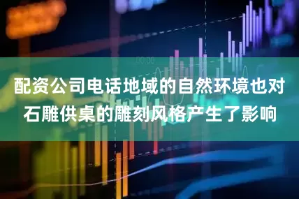 配资公司电话地域的自然环境也对石雕供桌的雕刻风格产生了影响