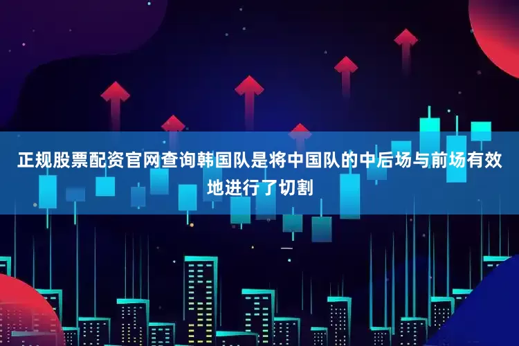 正规股票配资官网查询韩国队是将中国队的中后场与前场有效地进行了切割