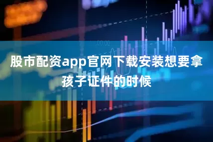 股市配资app官网下载安装想要拿孩子证件的时候