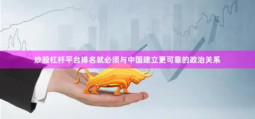 炒股杠杆平台排名就必须与中国建立更可靠的政治关系