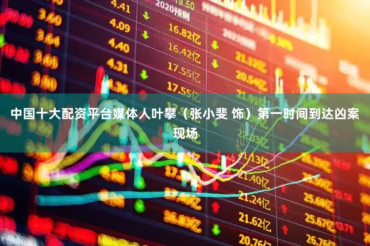 中国十大配资平台媒体人叶攀（张小斐 饰）第一时间到达凶案现场