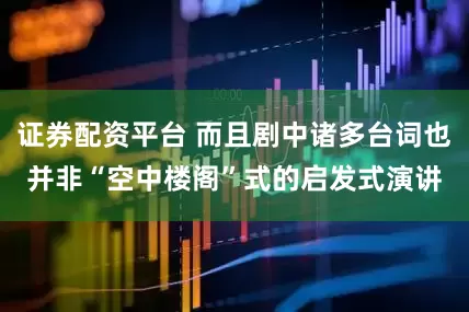 证券配资平台 而且剧中诸多台词也并非“空中楼阁”式的启发式演讲