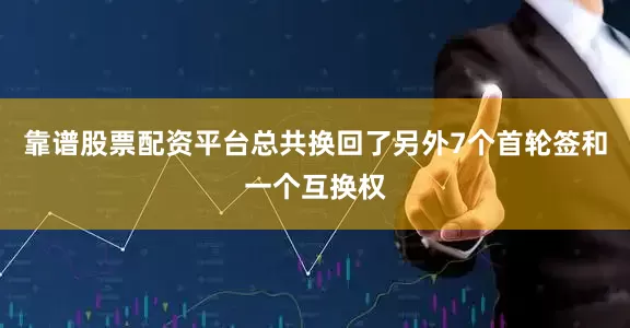 靠谱股票配资平台总共换回了另外7个首轮签和一个互换权