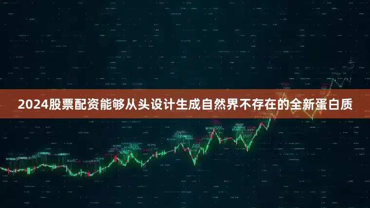 2024股票配资能够从头设计生成自然界不存在的全新蛋白质