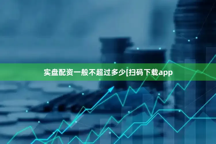 实盘配资一般不超过多少　　　　[扫码下载app