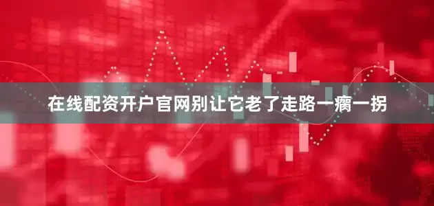 在线配资开户官网别让它老了走路一瘸一拐