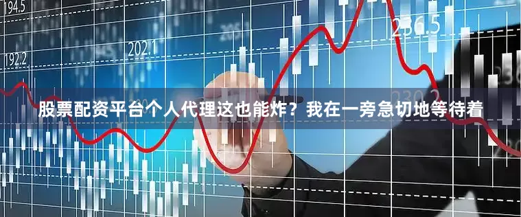 股票配资平台个人代理这也能炸？我在一旁急切地等待着