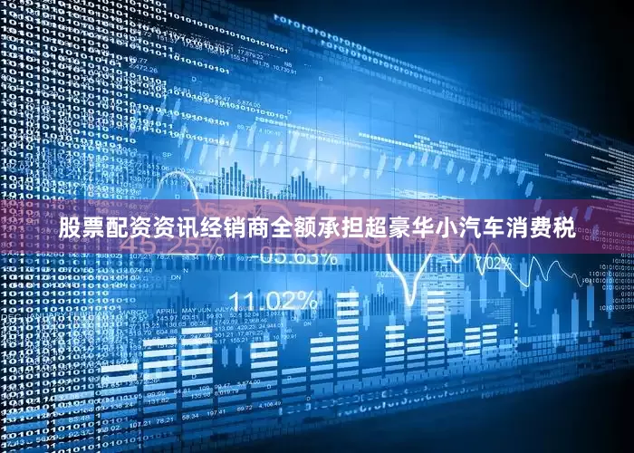 股票配资资讯经销商全额承担超豪华小汽车消费税