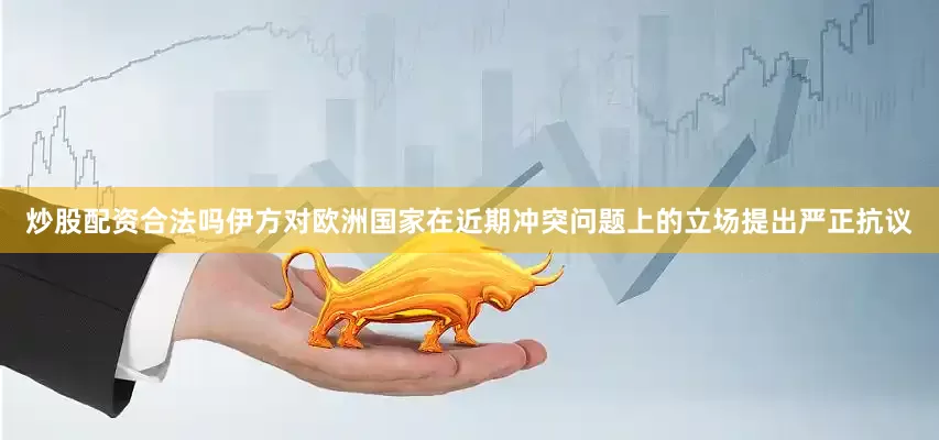 炒股配资合法吗伊方对欧洲国家在近期冲突问题上的立场提出严正抗议