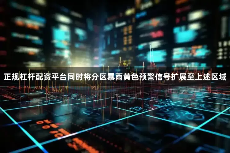 正规杠杆配资平台同时将分区暴雨黄色预警信号扩展至上述区域