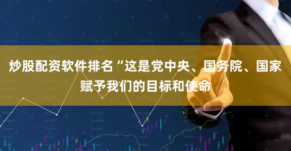 炒股配资软件排名“这是党中央、国务院、国家赋予我们的目标和使命