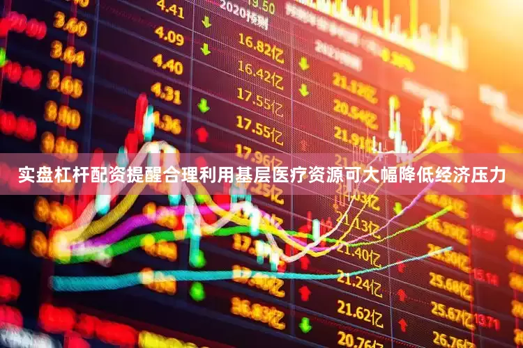 实盘杠杆配资提醒合理利用基层医疗资源可大幅降低经济压力