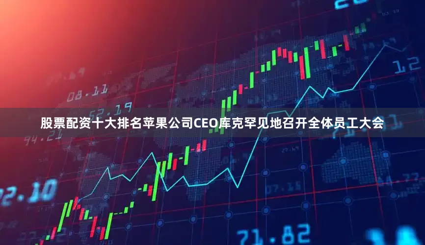 股票配资十大排名苹果公司CEO库克罕见地召开全体员工大会