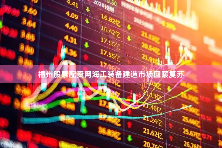 福州股票配资网海工装备建造市场回暖复苏