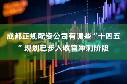 成都正规配资公司有哪些“十四五”规划已步入收官冲刺阶段