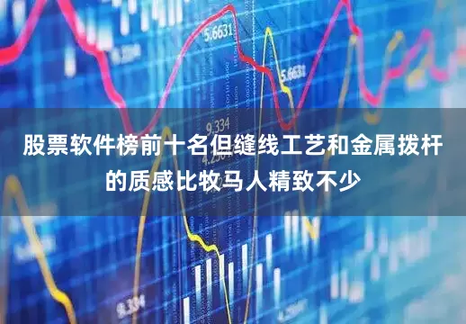 股票软件榜前十名但缝线工艺和金属拨杆的质感比牧马人精致不少